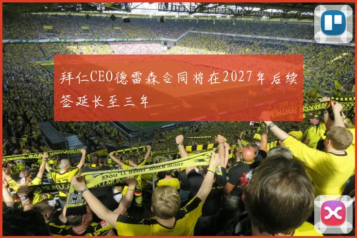 拜仁CEO德雷森合同将在2027年后续签延长至三年