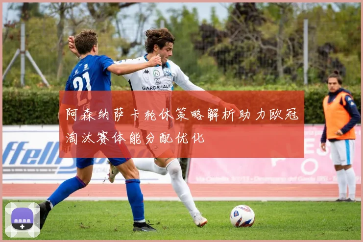 阿森纳萨卡轮休策略解析助力欧冠淘汰赛体能分配优化