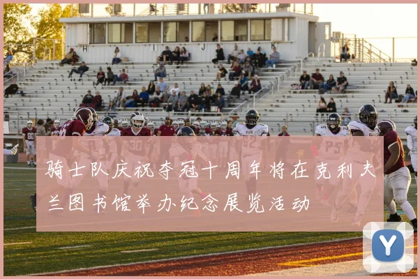 骑士队庆祝夺冠十周年将在克利夫兰图书馆举办纪念展览活动