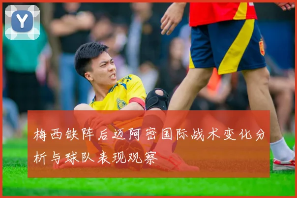 梅西缺阵后迈阿密国际战术变化分析与球队表现观察