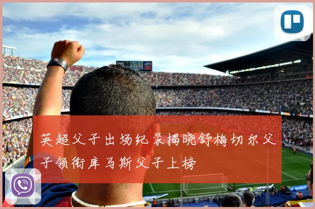 英超父子出场纪录揭晓舒梅切尔父子领衔库马斯父子上榜